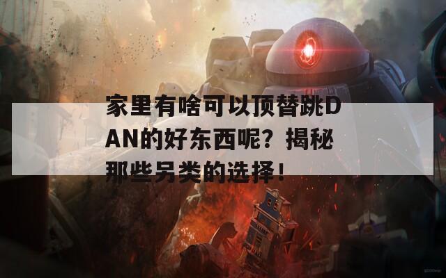 家里有啥可以頂替跳DAN的好東西呢？揭秘那些另類的選擇！