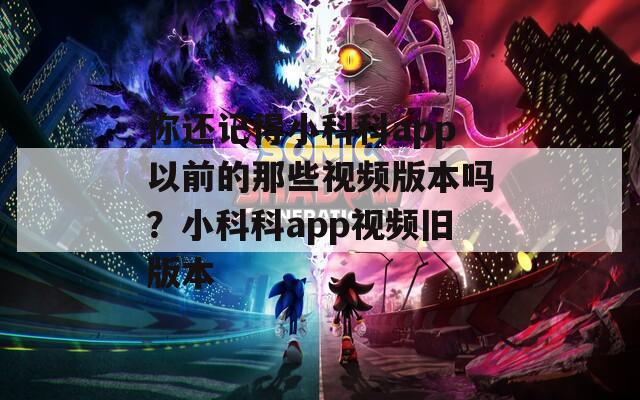 你還記得小科科app以前的那些視頻版本嗎？小科科app視頻舊版本