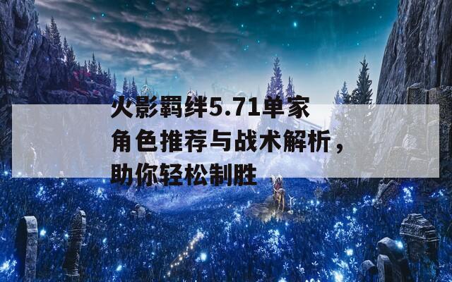 火影羈絆5.71單家角色推薦與戰(zhàn)術解析，助你輕松制勝