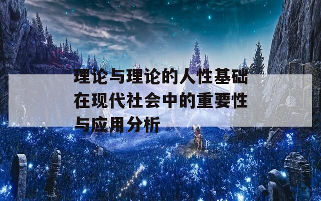 理論與理論的人性基礎(chǔ)在現(xiàn)代社會中的重要性與應(yīng)用分析