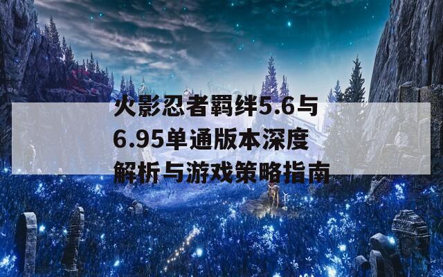 火影忍者羈絆5.6與6.95單通版本深度解析與游戲策略指南