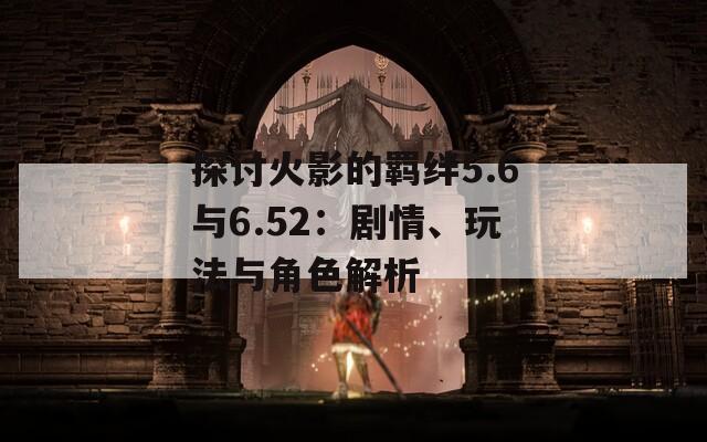 探討火影的羈絆5.6與6.52：劇情、玩法與角色解析