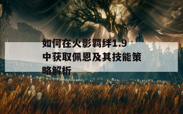 如何在火影羈絆1.9中獲取佩恩及其技能策略解析  第1張