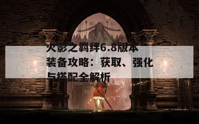 火影之羈絆6.8版本裝備攻略：獲取、強(qiáng)化與搭配全解析