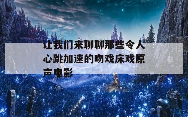 讓我們來聊聊那些令人心跳加速的吻戲床戲原聲電影