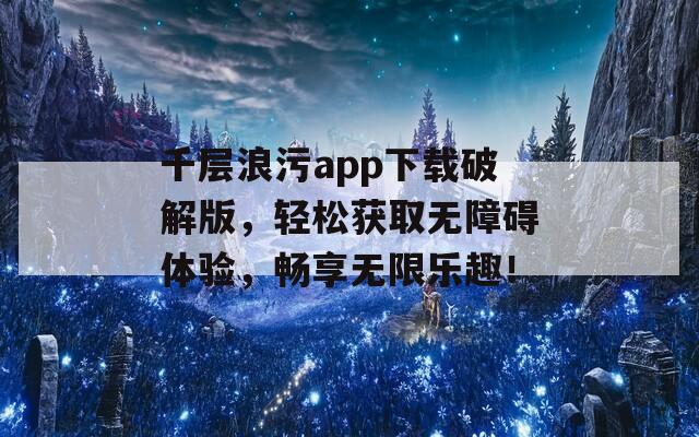 千層浪污app下載破解版，輕松獲取無障礙體驗，暢享無限樂趣！