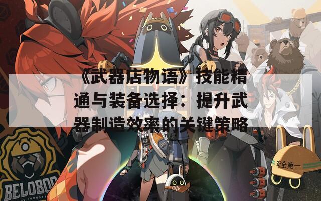 《武器店物語》技能精通與裝備選擇：提升武器制造效率的關(guān)鍵策略