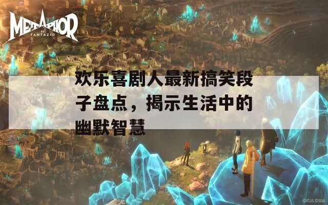 歡樂喜劇人最新搞笑段子盤點(diǎn)，揭示生活中的幽默智慧