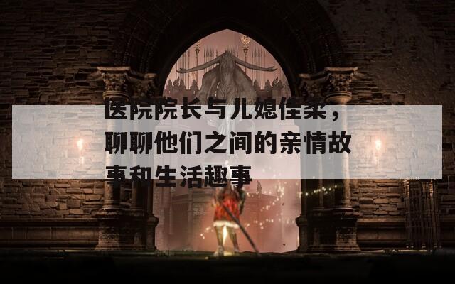 醫(yī)院院長與兒媳佳柔，聊聊他們之間的親情故事和生活趣事