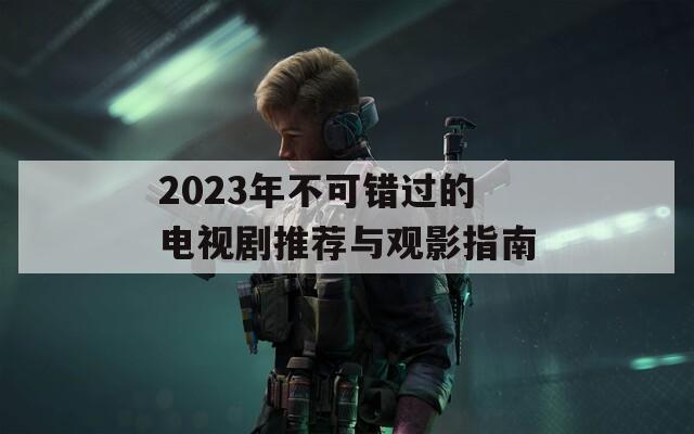 2023年不可錯(cuò)過(guò)的電視劇推薦與觀影指南