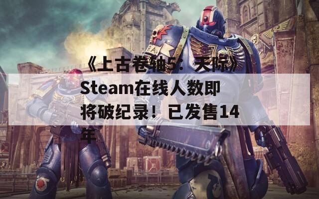 《上古卷軸5：天際》Steam在線人數(shù)即將破紀錄！已發(fā)售14年