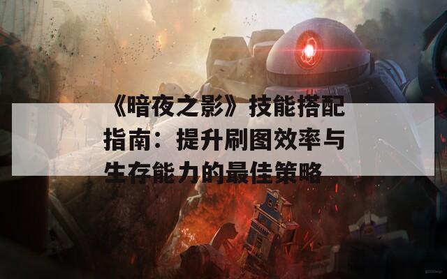 《暗夜之影》技能搭配指南：提升刷圖效率與生存能力的最佳策略