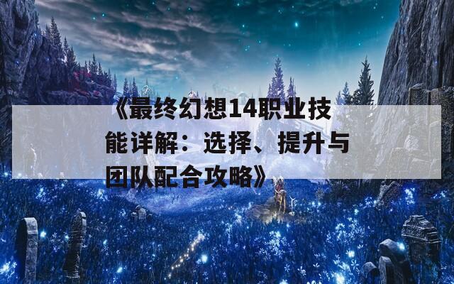 《最終幻想14職業(yè)技能詳解：選擇、提升與團(tuán)隊配合攻略》