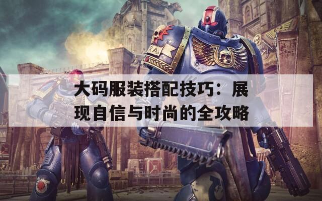 大碼服裝搭配技巧：展現(xiàn)自信與時尚的全攻略