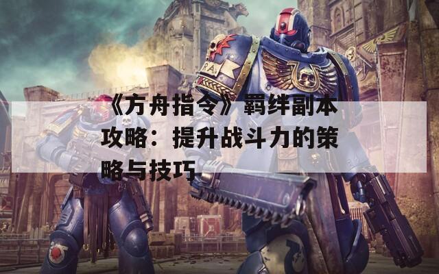 《方舟指令》羈絆副本攻略：提升戰(zhàn)斗力的策略與技巧