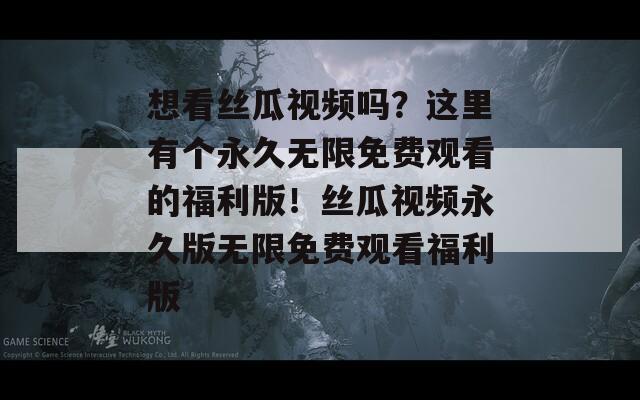 想看絲瓜視頻嗎？這里有個(gè)永久無(wú)限免費(fèi)觀看的福利版！絲瓜視頻永久版無(wú)限免費(fèi)觀看福利版