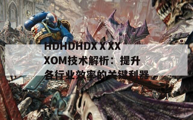 HDHDHDXⅩXXXOM技術(shù)解析：提升各行業(yè)效率的關(guān)鍵利器