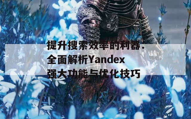 提升搜索效率的利器：全面解析Yandex強(qiáng)大功能與優(yōu)化技巧