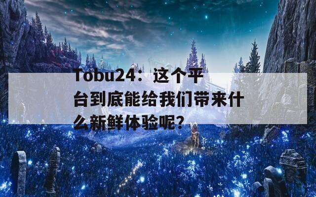 Tobu24：這個平臺到底能給我們帶來什么新鮮體驗?zāi)兀? class=