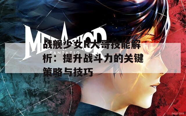 戰(zhàn)艦少女R大哥技能解析：提升戰(zhàn)斗力的關(guān)鍵策略與技巧