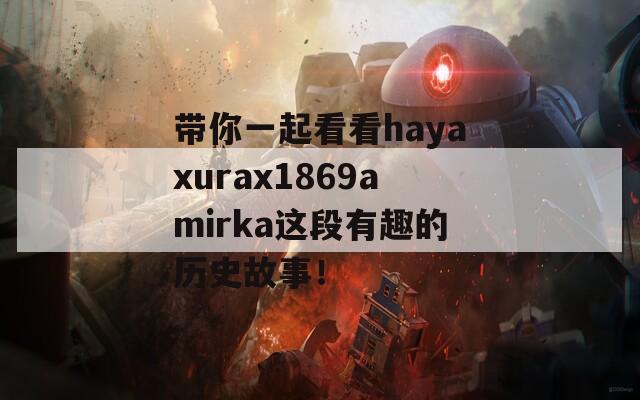 帶你一起看看hayaxurax1869amirka這段有趣的歷史故事！