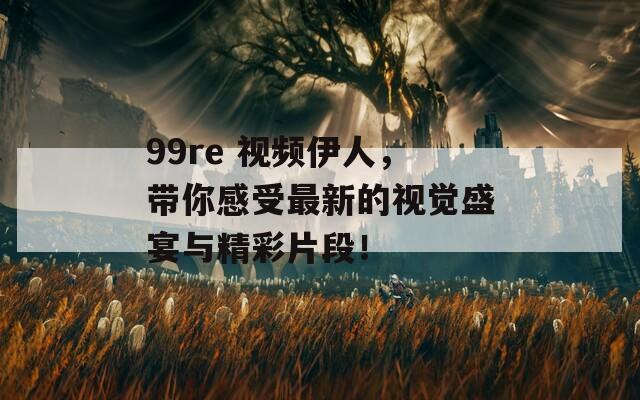 99re 視頻伊人，帶你感受最新的視覺(jué)盛宴與精彩片段！