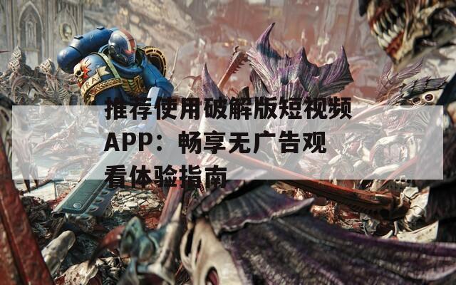 推薦使用破解版短視頻APP：暢享無廣告觀看體驗(yàn)指南