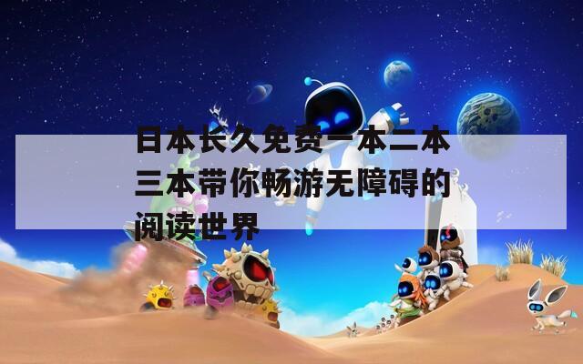 日本長久免費一本二本三本帶你暢游無障礙的閱讀世界