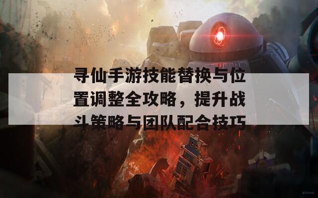 尋仙手游技能替換與位置調(diào)整全攻略，提升戰(zhàn)斗策略與團隊配合技巧