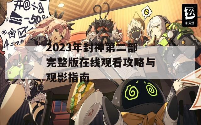 2023年封神第二部完整版在線觀看攻略與觀影指南