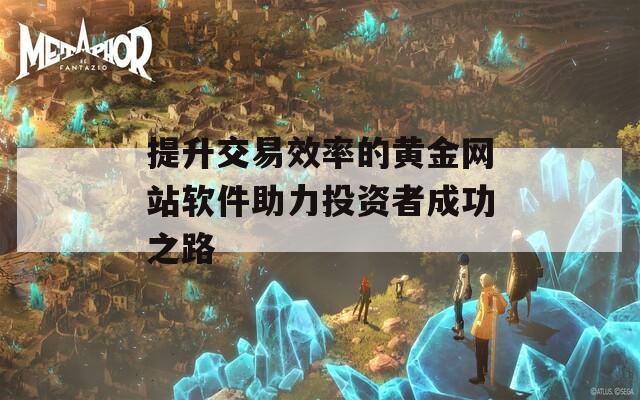 提升交易效率的黃金網(wǎng)站軟件助力投資者成功之路