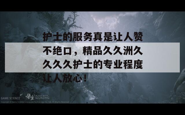 護士的服務真是讓人贊不絕口，精品久久洲久久久久護士的專業(yè)程度讓人放心！