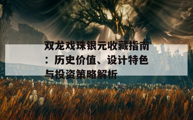 雙龍戲珠銀元收藏指南：歷史價(jià)值、設(shè)計(jì)特色與投資策略解析