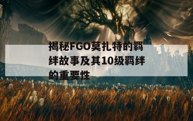 揭秘FGO莫扎特的羈絆故事及其10級(jí)羈絆的重要性