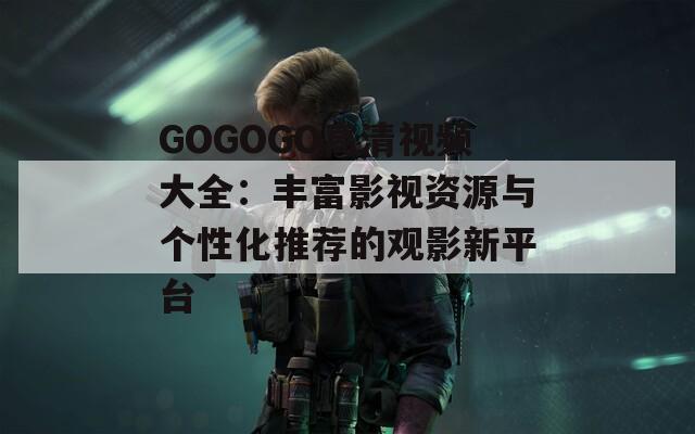 GOGOGO高清視頻大全：豐富影視資源與個性化推薦的觀影新平臺