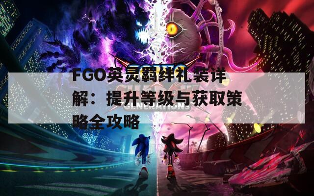 FGO英靈羈絆禮裝詳解：提升等級與獲取策略全攻略