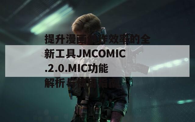 提升漫畫(huà)創(chuàng)作效率的全新工具JMCOMIC.2.0.MIC功能解析與使用指南