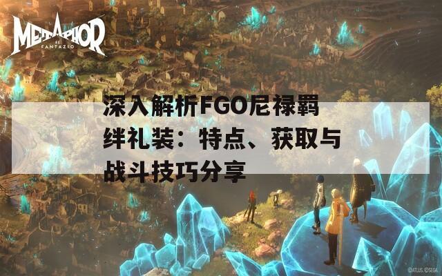 深入解析FGO尼祿羈絆禮裝：特點(diǎn)、獲取與戰(zhàn)斗技巧分享