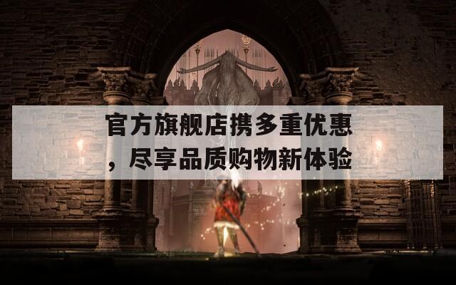 官方旗艦店攜多重優(yōu)惠，盡享品質(zhì)購物新體驗