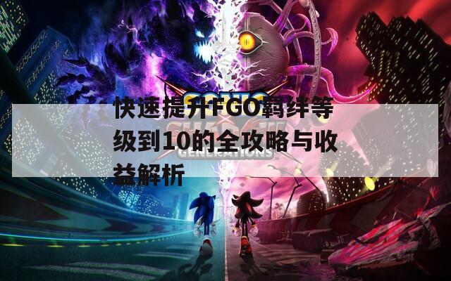 快速提升FGO羈絆等級(jí)到10的全攻略與收益解析