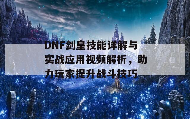 DNF劍皇技能詳解與實(shí)戰(zhàn)應(yīng)用視頻解析，助力玩家提升戰(zhàn)斗技巧