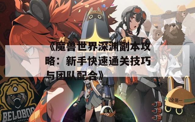 《魔獸世界深淵副本攻略：新手快速通關技巧與團隊配合》