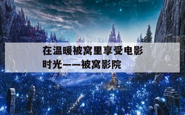 在溫暖被窩里享受電影時光——被窩影院