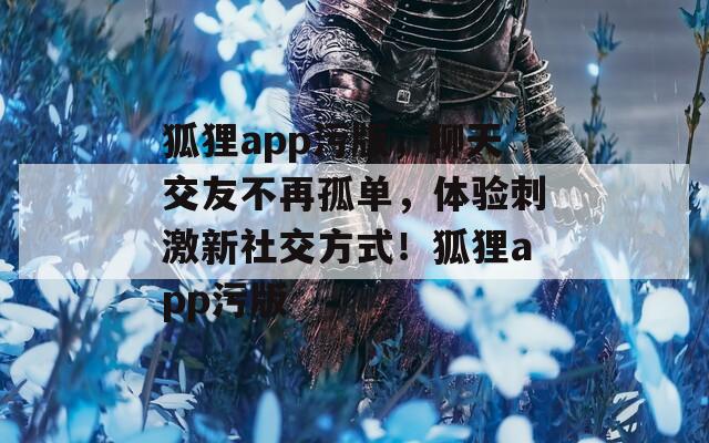 狐貍app污版，聊天交友不再孤單，體驗(yàn)刺激新社交方式！狐貍app污版