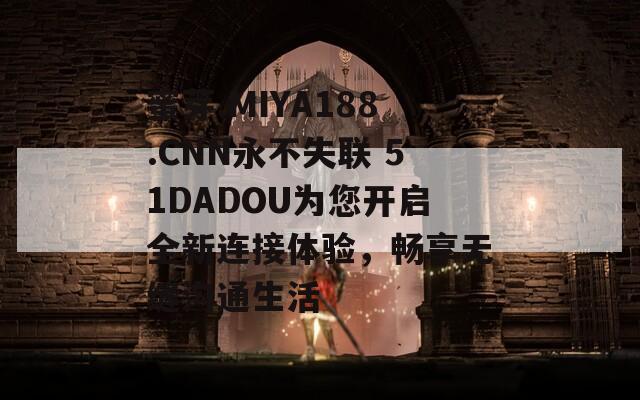 蜜芽.MIYA188.CNN永不失聯(lián) 51DADOU為您開啟全新連接體驗，暢享無縫溝通生活