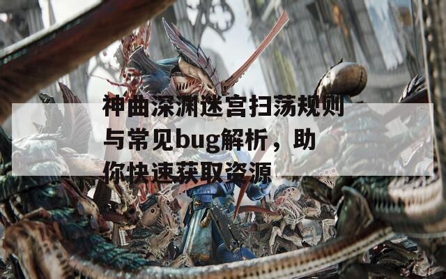 神曲深淵迷宮掃蕩規(guī)則與常見bug解析，助你快速獲取資源