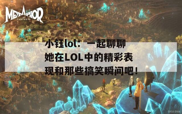 小鈺lol：一起聊聊她在LOL中的精彩表現(xiàn)和那些搞笑瞬間吧！