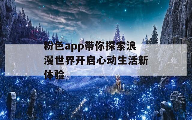 粉色app帶你探索浪漫世界開啟心動生活新體驗(yàn)