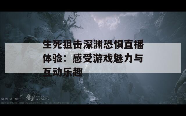 生死狙擊深淵恐懼直播體驗(yàn)：感受游戲魅力與互動(dòng)樂(lè)趣