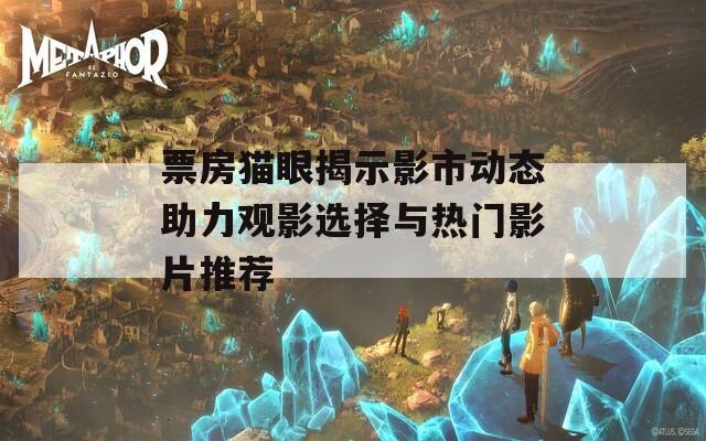 票房貓眼揭示影市動態(tài)助力觀影選擇與熱門影片推薦